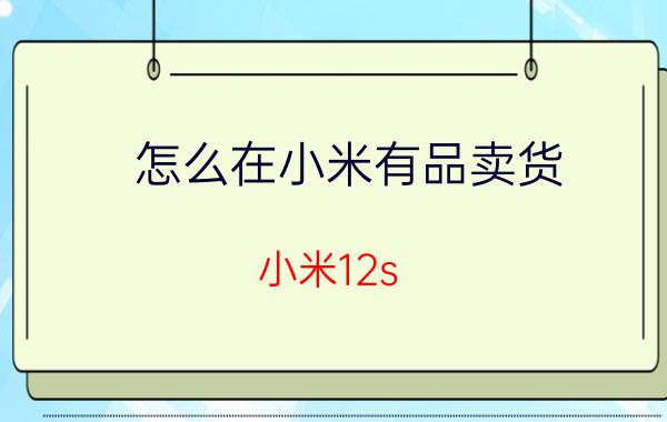 怎么在小米有品卖货 小米12s ultra全网最低价攻略？